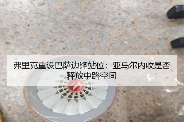弗里克重设巴萨边锋站位：亚马尔内收是否释放中路空间
