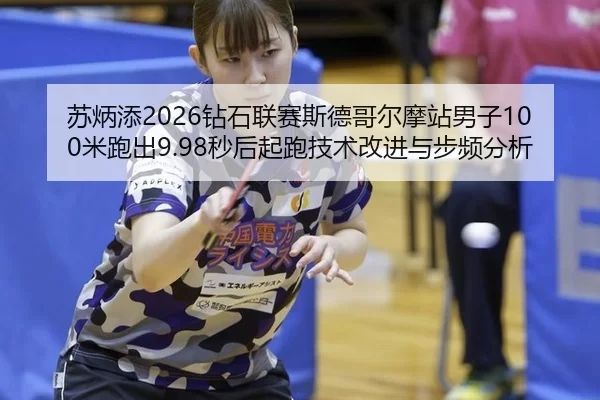 苏炳添2026钻石联赛斯德哥尔摩站男子100米跑出9.98秒后起跑技术改进与步频分析
