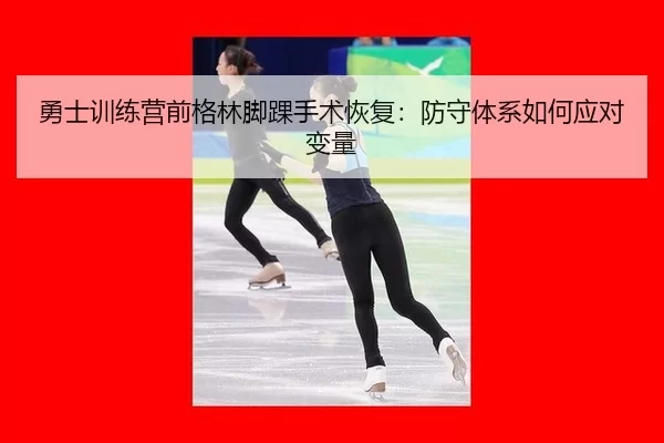 勇士训练营前格林脚踝手术恢复：防守体系如何应对变量