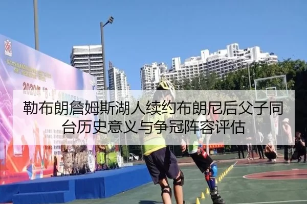 勒布朗詹姆斯湖人续约布朗尼后父子同台历史意义与争冠阵容评估