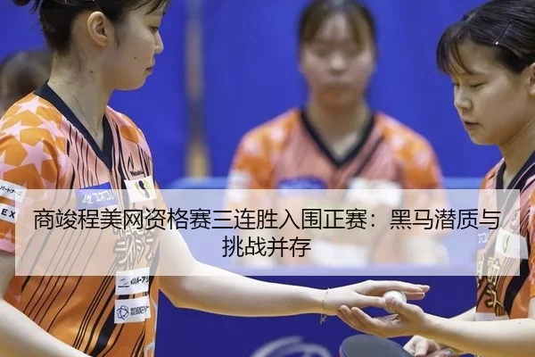 商竣程美网资格赛三连胜入围正赛：黑马潜质与挑战并存